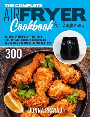The Complete Air Fryer Cookbook for Beginners: Effortless Approach to Air Fryer Easy and Delicious Recipes for All Family by Prayad, Donna