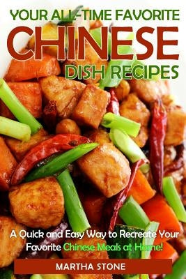 Your All-Time Favorite Chinese Dish Recipes: A Quick and Easy Way to Recreate Your Favorite Chinese Meals at Home! by Stone, Martha