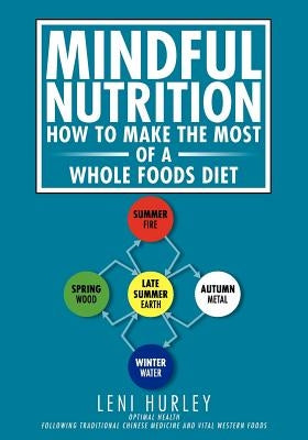 Mindful Nutrition, How to Make The Most of a Whole Foods Diet: Optimal Digestion following Traditional Chinese Medicine and Vital Western Foods by Hurley, Leni