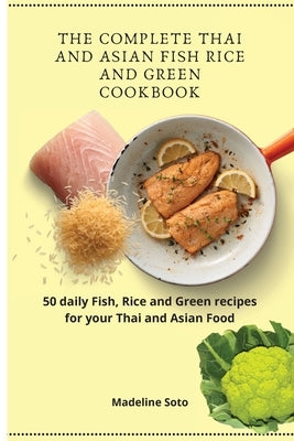 The Complete Thai and Asian Fish Rice and Green Cookbook: 50 daily Fish, Rice and Green recipes for your Thai and Asian Food by Soto, Madeline