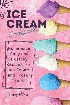 Ice Cream Cookbook: Homemade Easy and Healthy Recipes for Ice Cream and Frozen Treats by White, Lucy