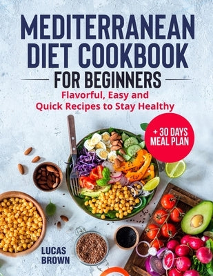 Mediterranean Diet Cookbook for Beginners: Flavorful, Easy and Quick Recipes to Stay Healthy + 30 Days Meal Plan by Brown, Lucas