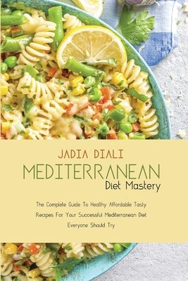 Mediterranean Diet Mastery: The Complete Guide To Healthy Affordable Tasty Recipes For Your Successful Mediterranean Diet Everyone Should Try by Diali, Jadia