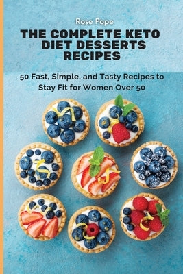 The Complete Keto Diet Desserts Recipes: 50 Fast, Simple, and Tasty Recipes to Stay Fit for Women Over 50 by Pope, Rose