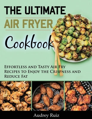 The Ultimate Air Fryer Cookbook: Effortless and Tasty Air Fry Recipes to Enjoy the Crispness and Reduce Fat by Ruiz, Audrey