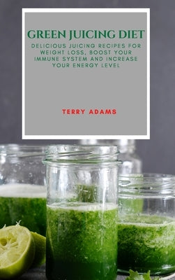 Green Juicing Diet: Delicious Juicing Recipes for Weight Loss, Boost Your Immune System and Increase Your Energy Level by Adams, Terry