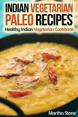 Indian Vegetarian Paleo Recipes: Healthy Indian Vegetarian Cookbook by Stone, Martha