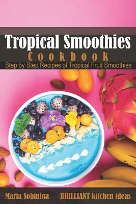 Tropical Smoothies Cookbook: Step by Step Recipes of Tropical Fruit Smoothies by Sobinina, Maria