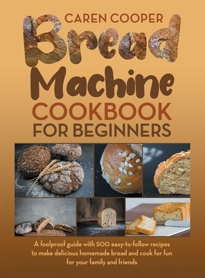 Bread Machine Cookbook for Beginners: A Foolproof Guide with 500 Easy-to-Follow Recipes to Make Delicious Homemade Bread and Cook for Fun for Your Fam by Cooper, Caren