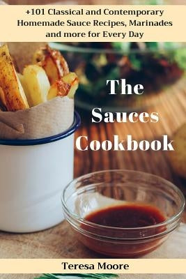The Sauces Cookbook: +101 Classical and Contemporary Homemade Sauce Recipes, Marinades and More for Every Day by Moore, Teresa