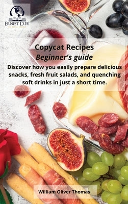 Copycat Recipes Beginner's guide: Discover how you easily prepare delicious snacks, fresh fruit salads, and quenching soft drinks in a short time by Thomas, William Oliver