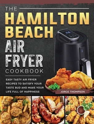 The Hamilton Beach Air Fryer Cookbook: Easy Tasty Air Fryer Recipes to Satisfy Your Taste Bud and Make Your Life Full of Happiness by Thompson, Jorge