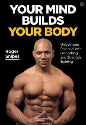 Your Mind Builds Your Body: Unlock Your Potential with Biohacking and Strength Training by Snipes, Roger