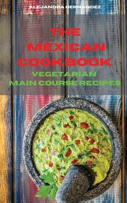 Mexican Cookbook Vegetarian Main Course Recipes: Quick, Easy and Delicious Mexican Recipes to delight your family and friends by Hernandez, Alejandra