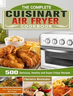 The Complete Cuisinart Air Fryer Cookbook: 500 Delicious, Healthy and Super Crispy Recipes For Your Cuisinart Air Fryer by Mealmaker, Charlotte