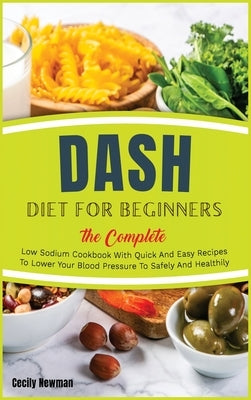 Dash Diet for Beginners: The Complete Low Sodium Cookbook With Quick And Easy Recipes To Lower Your Blood Pressure To Safely And Healthily by Newman, Cecily