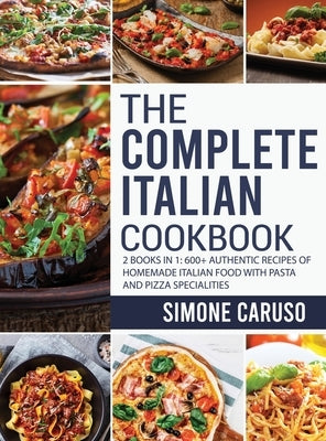 The Complete Italian Cookbook: 2 Books in 1: 600+ Authentic Recipes of Homemade Italian Food with Pasta and Pizza Specialities by Caruso, Simone