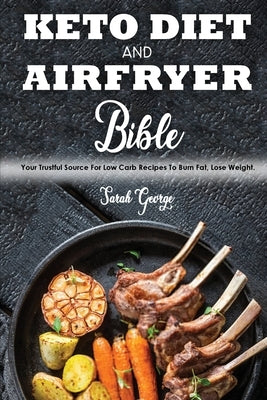 Keto Diet And Air Fryer Bible: Your Trustful Source For Low Carb Recipes To Burn Fat, Lose Weight. by George, Sarah