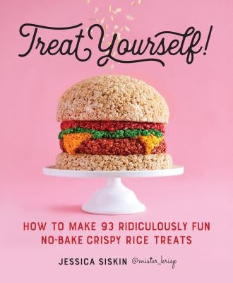 Treat Yourself!: How to Make 93 Ridiculously Fun No-Bake Crispy Rice Treats by Siskin, Jessica