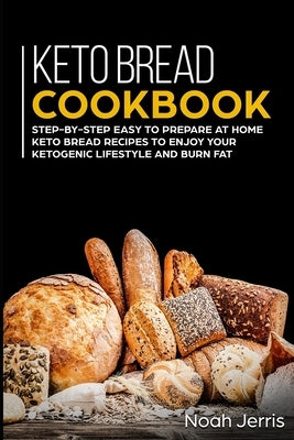 Keto Bread Cookbook: Step-by-step easy to prepare at home keto bread recipes to enjoy your ketogenic lifestyle and burn fat by Jerris, Noah