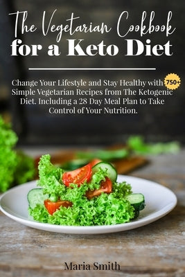 The Vegetarian Cookbook for a Keto Diet: Change Your Lifestyle and Stay Healthy with 750 Simple Vegetarian Recipes from The Ketogenic Diet. Including by Maria Smith