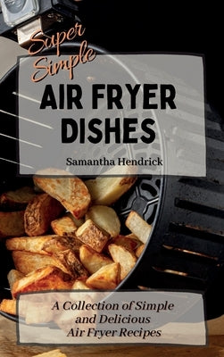 Super Simple Air Fryer Dishes: A Collection of Simple and Delicious Air Fryer Recipes by Hendrick, Samantha