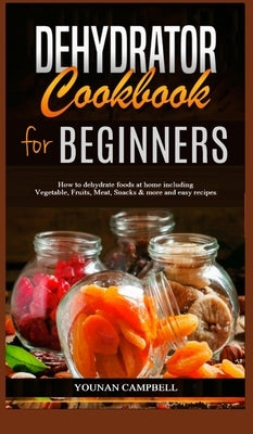 Dehydrator Cookbook for Beginners: How to dehydrate foods at home including Vegetable, Fruits, Meat, Snacks & more and easy recipes by Campbell, Younan