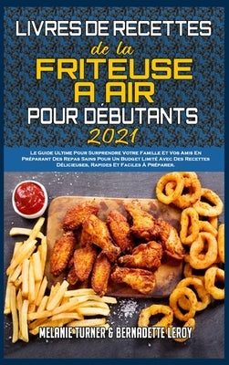 Livre De Recettes De La Friteuse À Air Pour Débutants 2021: Le Guide Ultime Pour Surprendre Votre Famille Et Vos Amis En Préparant Des Repas Sains Pou by Turner, Melanie