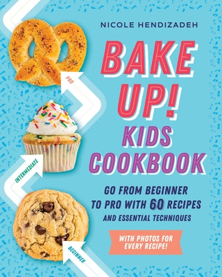 Bake Up! Kids Cookbook: Go from Beginner to Pro with 60 Recipes and Essential Techniques by Hendizadeh, Nicole