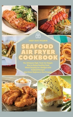 Seafood Air Fryer Cookbook: The Ultimate High-Tech Yet Simple Way to Enjoy Healthy Food While Staying on a Budget with Seafood Recipes that Even B by Wilbur, Max