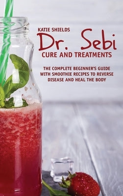 Dr. SEBI Cure and Treatments: The Complete Beginner's Guide with smoothie Recipes to Reverse Disease and Heal the Body by Shields, Katie