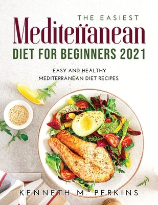 The Easiest Mediterranean Diet for Beginners 2021: Easy and Healthy Mediterranean Diet Recipes by Perkins, Kenneth M.