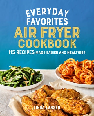 Everyday Favorites Air Fryer Cookbook: 115 Recipes Made Easier and Healthier by Larsen, Linda