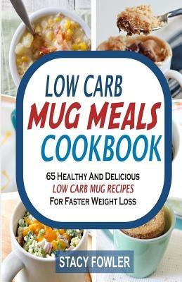 Low Carb Mug Meals Cookbook: 65 Healthy And Delicious Low Carb Mug Recipes For Faster Weight Loss by Fowler, Stacy