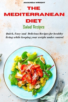 Mediterranean Diet Salad Recipes: Quick, Easy and Delicious Recipes for healthy living while keeping your weight under control by Wright, Amanda