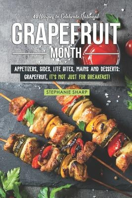 40 Recipes to Celebrate National Grapefruit Month: Appetizers, Sides, Lite Bites, Mains and Desserts: Grapefruit, It's Not Just for Breakfast! by Sharp, Stephanie