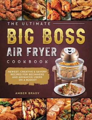 The Ultimate Big Boss Air Fryer Cookbook: Newest, Creative & Savory Recipes for Beginners and Advanced Users on A Budget by Brady, Amber