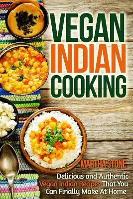 Vegan Indian Cooking: Delicious and Authentic Vegan Indian Recipes That You Can Finally Make At Home by Stone, Martha