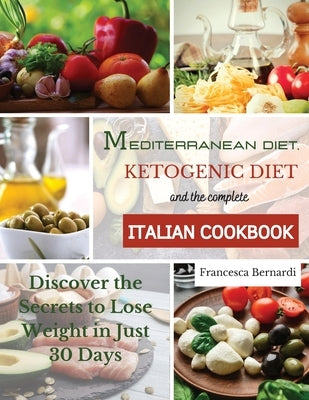 Mediterranean Diet, Ketogenic Diet and the Complete Italian Cookbook: Discover the Secrets to Lose Weight in Just 30 Days by Bernardi, Francesca