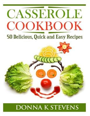 Casserole Cookbook: 50 Delicious, Quick and Easy Recipes by Stevens, Donna K.