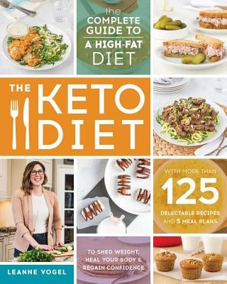 The Keto Diet: The Complete Guide to a High-Fat Diet, with More Than 125 Delectable Recipes and 5 Meal Plans to Shed Weight, Heal You by Vogel, Leanne