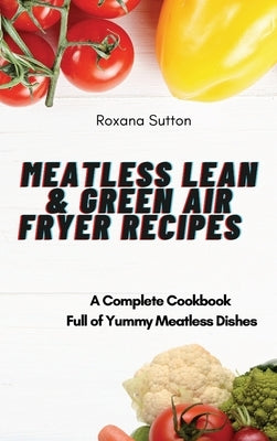 Meatless Lean and Green Air Fryer Recipes: A Complete Cookbook Full of Yummy Meatless Dishes by Sutton, Roxana