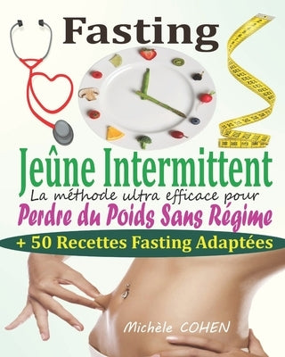 Fasting - Jeûne Intermittent: Le guide complet et pratique pour découvrir le pouvoir du jeûne intermittent: La méthode ultra efficace pour perdre du by Cohen, Michèle