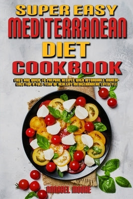 Super Easy Mediterranean Diet Cookbook: Easy and Quick-To-Prepare Recipes with Affordable Ingredients for a Full Year of Healthy Mediterranean Lifesty by Moore, Annabel