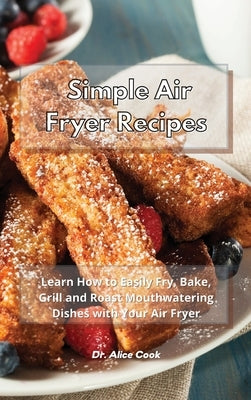 Simple Air Fryer Recipes: Learn How to Easily Fry, Bake, Grill and Roast Mouthwatering Dishes with Your Air Fryer by Cook, Alice