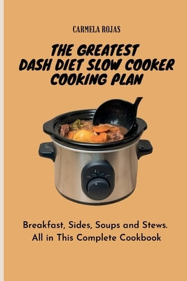 The Greatest Dash Diet Slow Cooker Cooking Plan: Breakfast, Sides, Soups and Stews. All in This Complete Cookbook by Rojas, Carmela