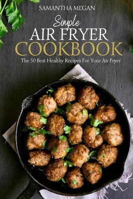 Simple Air Fryer Cookbook: The 50 Best Healthy Recipes For Your Air Fryer by Megan, Samantha