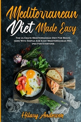 Mediterranean Diet Made Easy: The Ultimate Mediterranean Diet For Beginners With Simple And Easy Mediterranean Recipes For Everyone by Anderson, Hilary