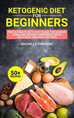 Ketogenic Diet for Beginners: The Ultimate Keto Diet Guide for Weight Loss and Regain Confidence with Delicious and Easy Recipes (with images) by Simmons, Michelle