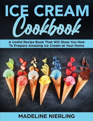 Ice Cream Cookbook: A Useful Recips Book That Will Show You How To Prepare Amazing Ice Cream at Your Home by Nierling, Madeline